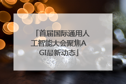 首届国际通用人工智能大会聚焦AGI最新动态