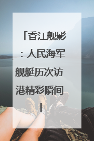 香江舰影：人民海军舰艇历次访港精彩瞬间
