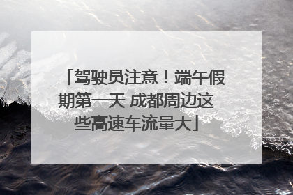驾驶员注意！端午假期第一天 成都周边这些高速车流量大
