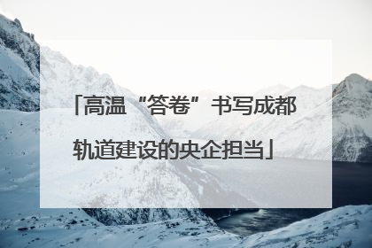 高温“答卷”书写成都轨道建设的央企担当