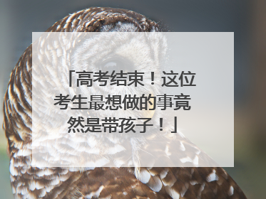 高考结束！这位考生最想做的事竟然是带孩子！