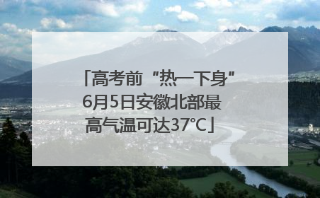 高考前“热一下身” 6月5日安徽北部最高气温可达37℃