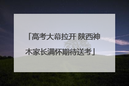 高考大幕拉开 陕西神木家长满怀期待送考