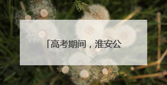 高考期间，淮安公安全力守护，为学子的梦想保驾护航！