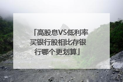 高股息VS低利率 买银行股相比存银行哪个更划算