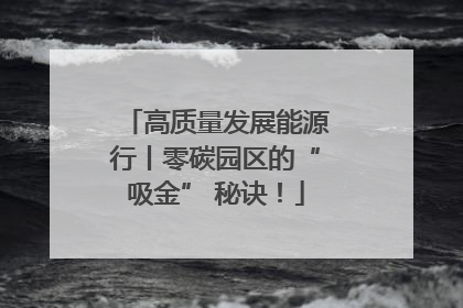 高质量发展能源行丨零碳园区的“吸金” 秘诀！