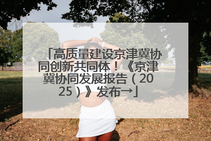 高质量建设京津冀协同创新共同体！《京津冀协同发展报告（2025）》发布→