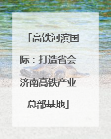 高铁河滨国际：打造省会济南高铁产业总部基地