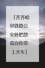 齐齐哈尔铁路公安处把禁毒宣传带上火车