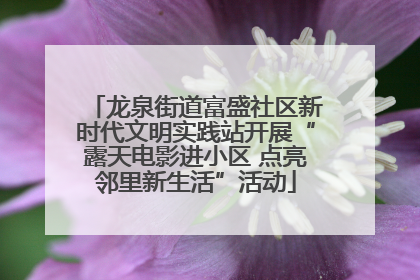 龙泉街道富盛社区新时代文明实践站开展“露天电影进小区 点亮邻里新生活”活动