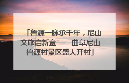 鲁源一脉承千年，尼山文旅启新章——曲阜尼山鲁源村景区盛大开村