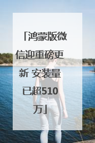 鸿蒙版微信迎重磅更新 安装量已超510万