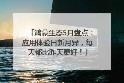 鸿蒙生态5月盘点：应用体验日新月异，每天都比昨天更好！