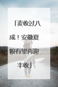麦收过八成！安徽夏粮有望再迎丰收