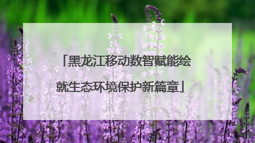 黑龙江移动数智赋能绘就生态环境保护新篇章