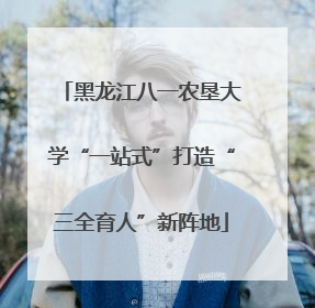 黑龙江八一农垦大学“一站式”打造“三全育人”新阵地