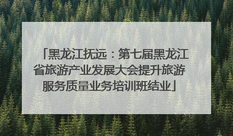 黑龙江抚远：第七届黑龙江省旅游产业发展大会提升旅游服务质量业务培训班结业