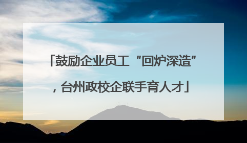 鼓励企业员工“回炉深造”，台州政校企联手育人才
