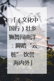（文化中国行）壮乡狮舞闯南洋：脚踏“云桩” 饮誉海内外