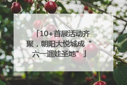 10+首展活动齐聚，朝阳大悦城成“六一遛娃圣地”