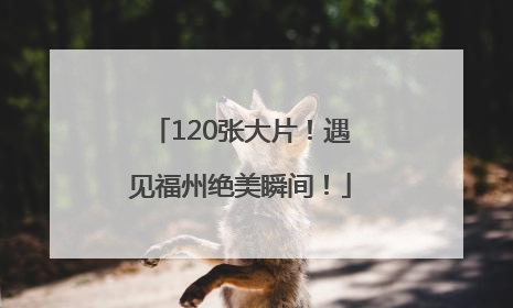 120张大片！遇见福州绝美瞬间！