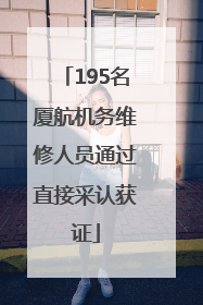 195名厦航机务维修人员通过直接采认获证