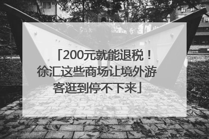 200元就能退税！徐汇这些商场让境外游客逛到停不下来