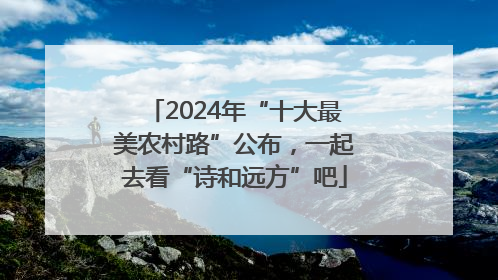 2024年“十大最美农村路”公布，一起去看“诗和远方”吧