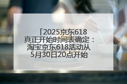 2025京东618真正开始时间表确定：淘宝京东618活动从5月30日20点开始到6月20日结束！