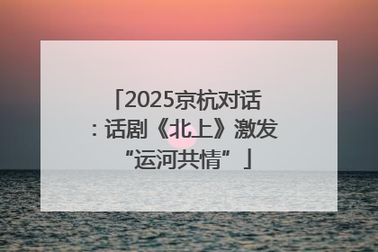 2025京杭对话：话剧《北上》激发“运河共情”