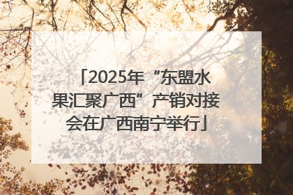 2025年“东盟水果汇聚广西”产销对接会在广西南宁举行