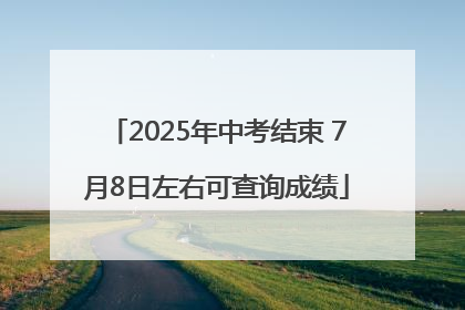 2025年中考结束 7月8日左右可查询成绩