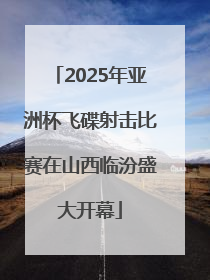 2025年亚洲杯飞碟射击比赛在山西临汾盛大开幕