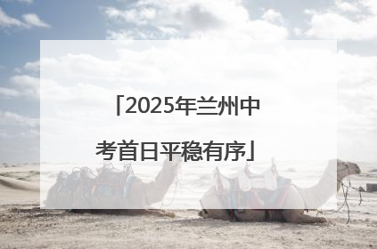 2025年兰州中考首日平稳有序