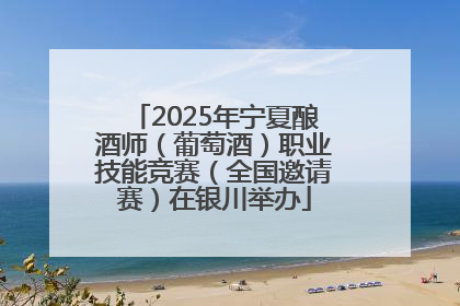 2025年宁夏酿酒师（葡萄酒）职业技能竞赛（全国邀请赛）在银川举办