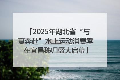 2025年湖北省“与夏奔赴”水上运动消费季在宜昌秭归盛大启幕