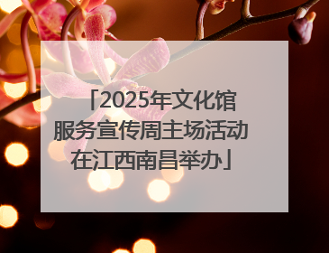 2025年文化馆服务宣传周主场活动在江西南昌举办