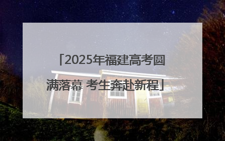 2025年福建高考圆满落幕 考生奔赴新程