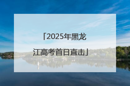 2025年黑龙江高考首日直击