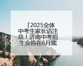 2025全体中考生家长请注意！济南中考招生会将在6月底举行！