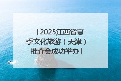 2025江西省夏季文化旅游（天津）推介会成功举办