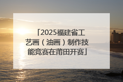 2025福建省工艺画（油画）制作技能竞赛在莆田开赛