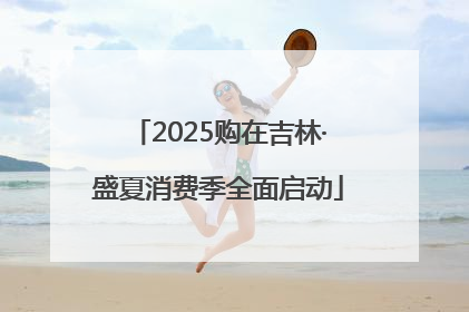 2025购在吉林·盛夏消费季全面启动