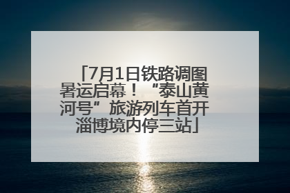 7月1日铁路调图暑运启幕！“泰山黄河号”旅游列车首开 淄博境内停三站