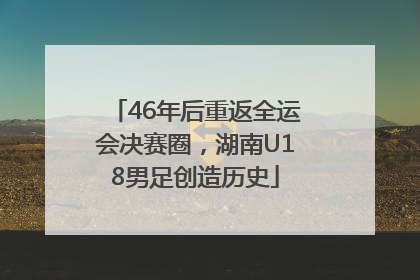 46年后重返全运会决赛圈，湖南U18男足创造历史