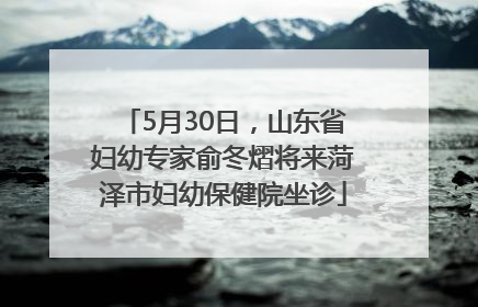5月30日，山东省妇幼专家俞冬熠将来菏泽市妇幼保健院坐诊