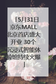 5月31日京东MALL北京首店盛大开业 30个沉浸式智能体验馆持续火爆