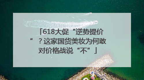 618大促“逆势提价”？这家国货美妆为何敢对价格战说“不”
