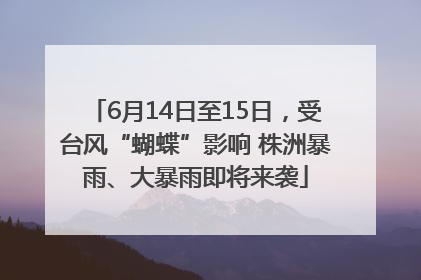 6月14日至15日，受台风“蝴蝶”影响 株洲暴雨、大暴雨即将来袭