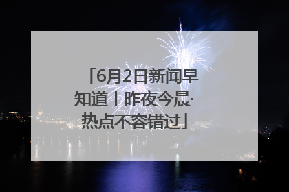6月2日新闻早知道丨昨夜今晨·热点不容错过